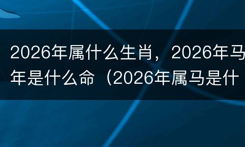2026年属什么生肖，2026年马年是什么命（2026年属马是什么马）