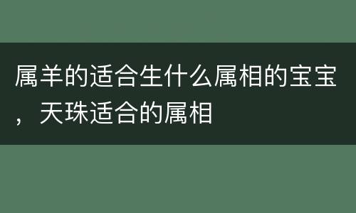 属羊的适合生什么属相的宝宝，天珠适合的属相