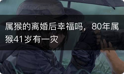 属猴的离婚后幸福吗，80年属猴41岁有一灾