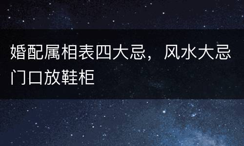 婚配属相表四大忌，风水大忌门口放鞋柜
