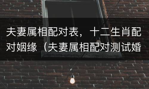 夫妻属相配对表，十二生肖配对姻缘（夫妻属相配对测试婚姻）