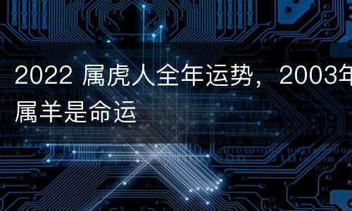 2022 属虎人全年运势，2003年属羊是命运