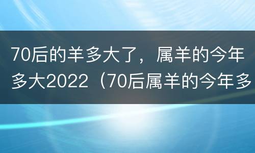 70后的羊多大了，属羊的今年多大2022（70后属羊的今年多大岁数?）