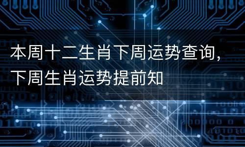 本周十二生肖下周运势查询，下周生肖运势提前知
