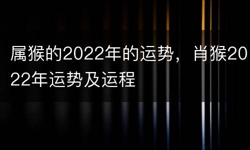 属猴的2022年的运势，肖猴2022年运势及运程