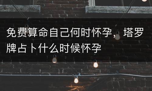 免费算命自己何时怀孕，塔罗牌占卜什么时候怀孕