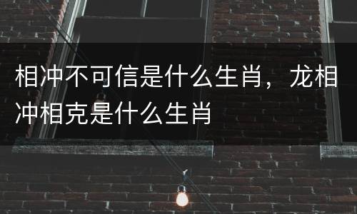 相冲不可信是什么生肖，龙相冲相克是什么生肖