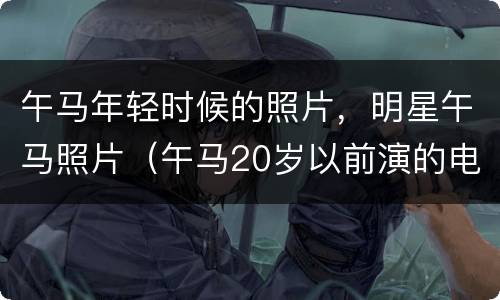 午马年轻时候的照片，明星午马照片（午马20岁以前演的电影）