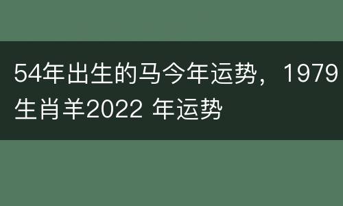 54年出生的马今年运势，1979生肖羊2022 年运势