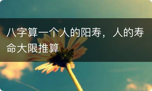 八字算一个人的阳寿，人的寿命大限推算