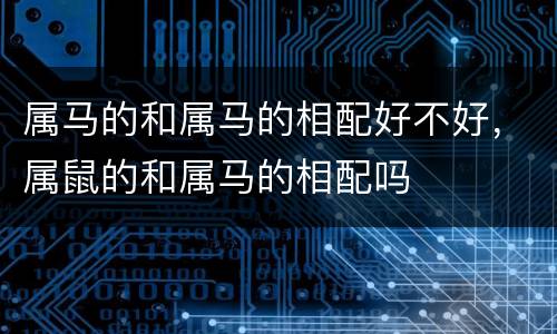 属马的和属马的相配好不好，属鼠的和属马的相配吗