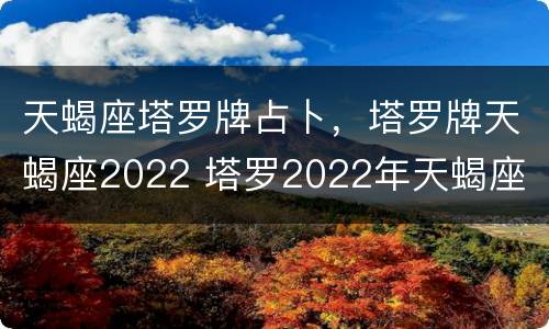 天蝎座塔罗牌占卜，塔罗牌天蝎座2022 塔罗2022年天蝎座
