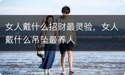 女人戴什么招财最灵验，女人戴什么吊坠最养人
