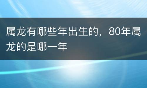 属龙有哪些年出生的，80年属龙的是哪一年