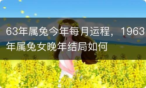 63年属兔今年每月运程，1963年属兔女晚年结局如何