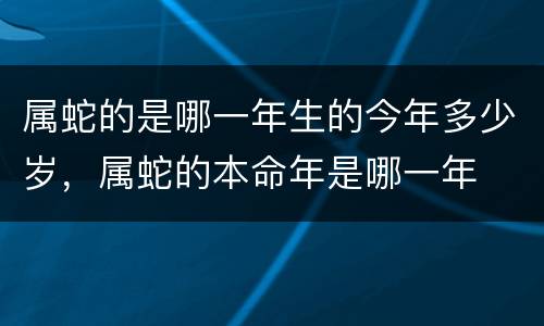属蛇的是哪一年生的今年多少岁，属蛇的本命年是哪一年