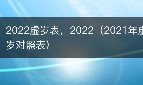 2022虚岁表，2022（2021年虚岁对照表）