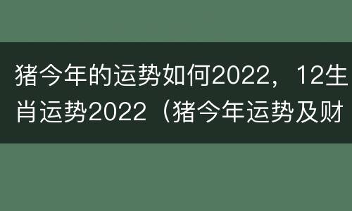 猪今年的运势如何2022，12生肖运势2022（猪今年运势及财运2022）
