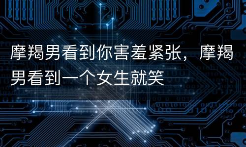 摩羯男看到你害羞紧张，摩羯男看到一个女生就笑