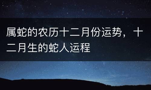 属蛇的农历十二月份运势，十二月生的蛇人运程