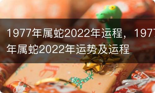 1977年属蛇2022年运程，1977年属蛇2022年运势及运程