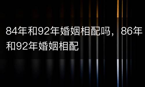 84年和92年婚姻相配吗，86年和92年婚姻相配