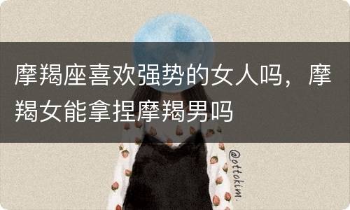 摩羯座喜欢强势的女人吗，摩羯女能拿捏摩羯男吗