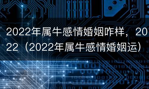 2022年属牛感情婚姻咋样，2022（2022年属牛感情婚姻运）