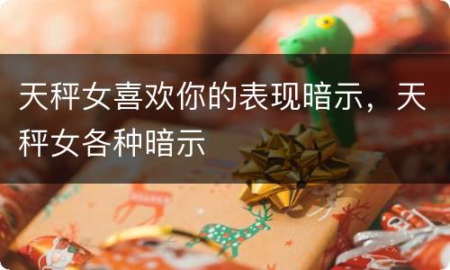 天秤女喜欢你的表现暗示，天秤女各种暗示