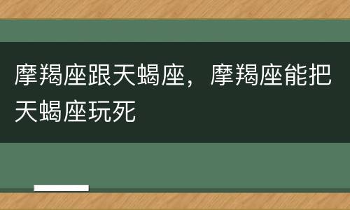 摩羯座跟天蝎座，摩羯座能把天蝎座玩死