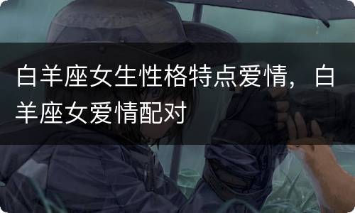 白羊座女生性格特点爱情，白羊座女爱情配对
