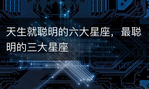 天生就聪明的六大星座，最聪明的三大星座