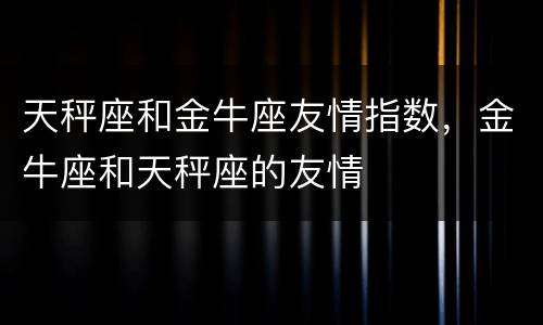 天秤座和金牛座友情指数，金牛座和天秤座的友情