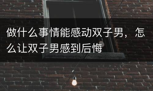 做什么事情能感动双子男，怎么让双子男感到后悔