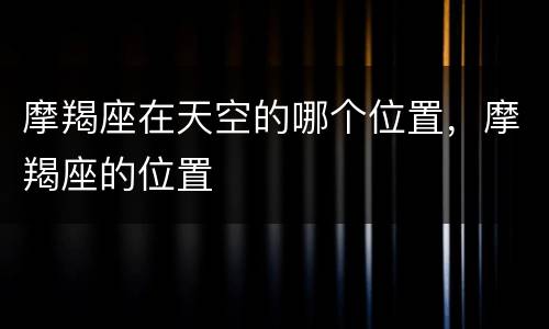 摩羯座在天空的哪个位置，摩羯座的位置