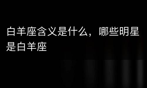 白羊座含义是什么，哪些明星是白羊座