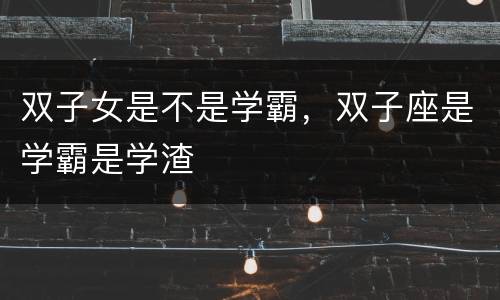 双子女是不是学霸，双子座是学霸是学渣