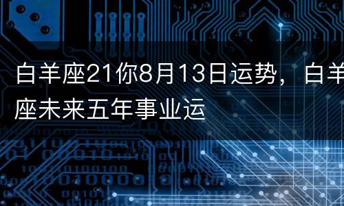 白羊座21你8月13日运势，白羊座未来五年事业运