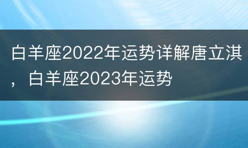 白羊座2022年运势详解唐立淇，白羊座2023年运势