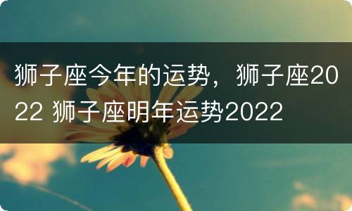 狮子座今年的运势，狮子座2022 狮子座明年运势2022