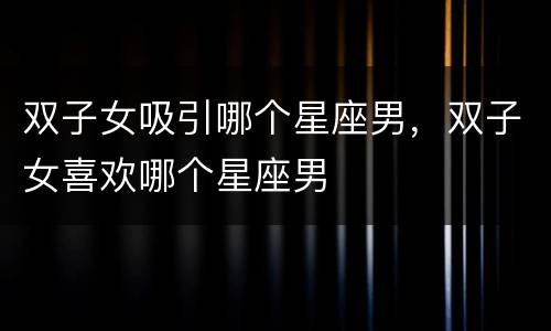 双子女吸引哪个星座男，双子女喜欢哪个星座男