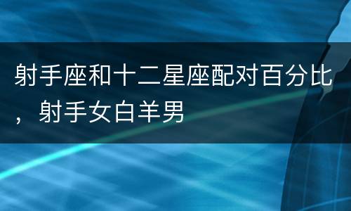射手座和十二星座配对百分比，射手女白羊男
