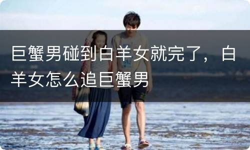 巨蟹男碰到白羊女就完了，白羊女怎么追巨蟹男