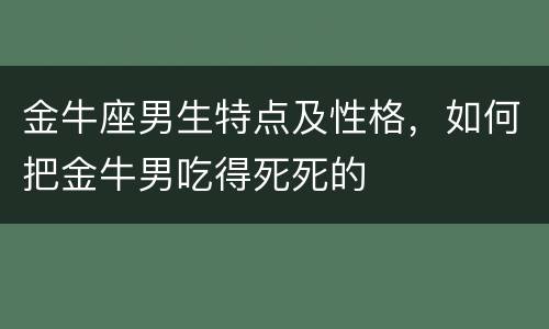 金牛座男生特点及性格，如何把金牛男吃得死死的