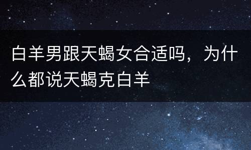 白羊男跟天蝎女合适吗，为什么都说天蝎克白羊