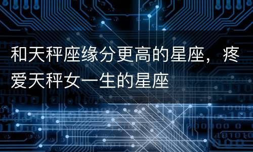 和天秤座缘分更高的星座，疼爱天秤女一生的星座