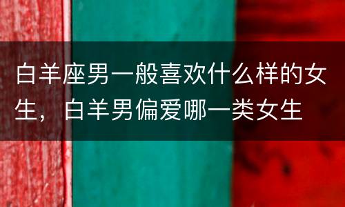 白羊座男一般喜欢什么样的女生，白羊男偏爱哪一类女生
