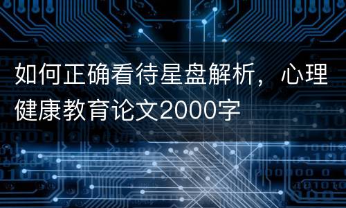 如何正确看待星盘解析，心理健康教育论文2000字