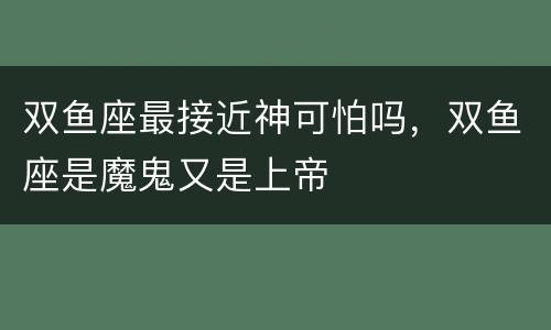 双鱼座最接近神可怕吗，双鱼座是魔鬼又是上帝