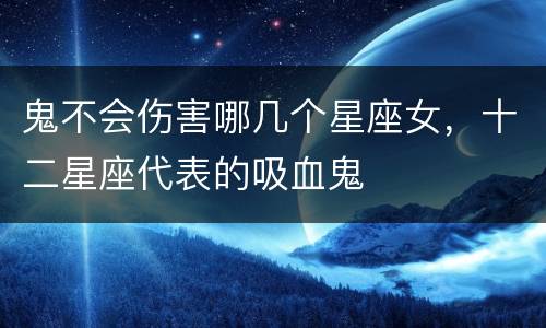 鬼不会伤害哪几个星座女，十二星座代表的吸血鬼